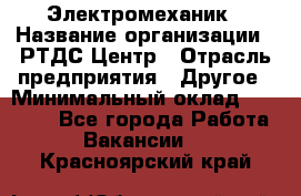 Электромеханик › Название организации ­ РТДС Центр › Отрасль предприятия ­ Другое › Минимальный оклад ­ 40 000 - Все города Работа » Вакансии   . Красноярский край